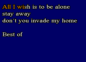 All I wish is to be alone
stay away
don t you invade my home

Best of