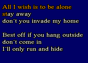 All I wish is to be alone
stay away
don't you invade my home

Best off if you hang outside
don't come in

I'll only run and hide