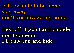 All I wish is to be alone
stay away
don't you invade my home

Best off if you hang outside
don't come in

I'll only run and hide