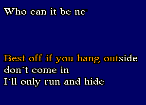 TWho can it be me

Best off if you hang outside
don't come in

I'll only run and hide