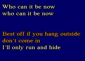 TWho can it be now
Who can it be now

Best off if you hang outside
don't come in

I'll only run and hide