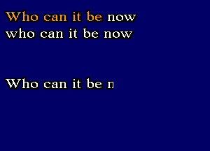 TWho can it be now
Who can it be now

XVho can it be 11