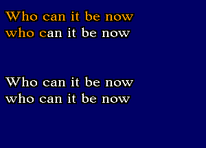 TWho can it be now
Who can it be now

XVho can it be now
who can it be now