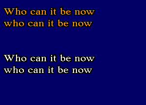 TWho can it be now
Who can it be now

XVho can it be now
who can it be now