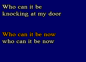 TWho can it be
knocking at my door

XVho can it be now
who can it be now