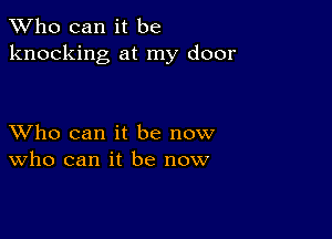 TWho can it be
knocking at my door

XVho can it be now
who can it be now