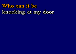 TWho can it be
knocking at my door