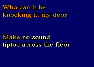 TWho can it be
knocking at my door

Make no sound
tiptoe across the floor