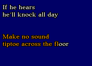 If he hears
he'll knock all day

Make no sound
tiptoe across the floor