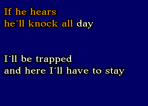 If he hears
he'll knock all day

I11 be trapped
and here I'll have to stay