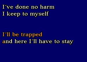 I've done no harm
I keep to myself

I11 be trapped
and here I'll have to stay