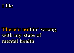 There's nothin' wrong
With my state of
mental health