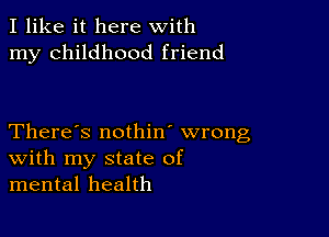 I like it here with
my childhood friend

There's nothin' wrong
With my state of
mental health