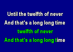 Until the twelfth of never
And that's a long long time
twelfth of never

And that's a long long time