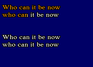 TWho can it be now
Who can it be now

XVho can it be now
who can it be now