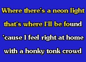 Where there's a neon light
that's where I'll be found
'cause I feel right at home

with a honky tonk crowd