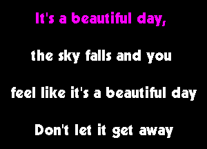 It's a beautiful day,

the sky falls and you

feel like it's a beautiful day

Don't let it get away