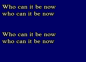 TWho can it be now
Who can it be now

XVho can it be now
who can it be now