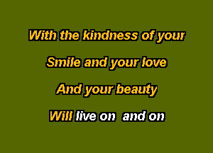 With the kindness of your

Smile and your love

And your beauty

Will live on and on