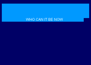 WHO CAN IT BE NOW