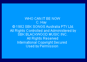 WHO CAN IT BE NOW
0. Hay

1982 SBK SONGS Australia PTY Ltd,
All Rights Controlled and Administered by

SBK BLACKWOOD MUSIC INC.
All Rights Reserved

Internationai Copyright Secured
Used by Permission