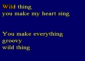 TWild thing
you make my heart sing

You make everything
groovy
Wild thing