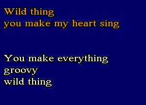 TWild thing
you make my heart sing

You make everything
groovy
Wild thing