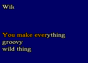 You make everything
groovy
Wild thing