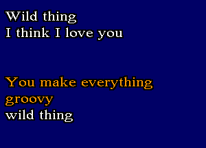 TWild thing
I think I love you

You make everything
groovy
Wild thing