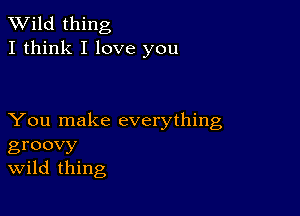 TWild thing
I think I love you

You make everything
groovy
Wild thing