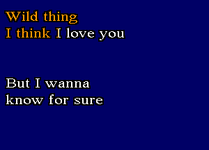 TWild thing
I think I love you

But I wanna
know for sure