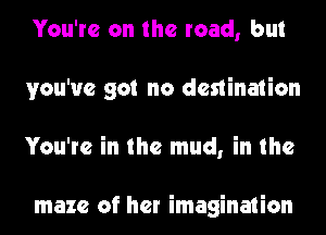 You're on the road, but
you've got no destination
You're in the mud, in the

maze of her imagination