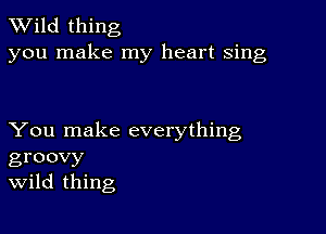 TWild thing
you make my heart sing

You make everything
groovy
Wild thing