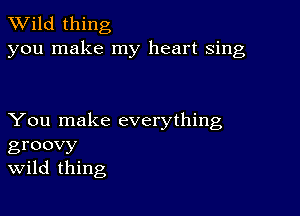 TWild thing
you make my heart sing

You make everything
groovy
Wild thing