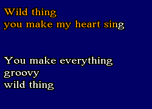 TWild thing
you make my heart sing

You make everything
groovy
Wild thing