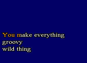 You make everything
groovy
Wild thing