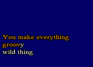 You make everything
groovy
Wild thing