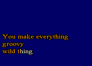 You make everything
groovy
Wild thing