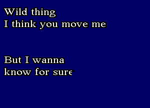 TWild thing
I think you move me

But I wanna
know for sure