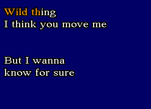 TWild thing
I think you move me

But I wanna
know for sure