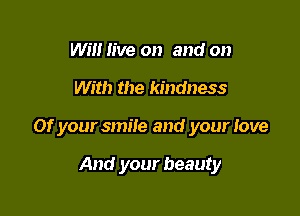 Will live on and on

With the kindness

Of your smile and your love

And your beauty