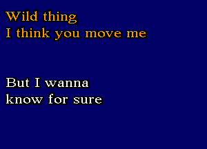 TWild thing
I think you move me

But I wanna
know for sure