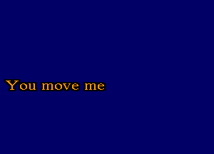 You move me