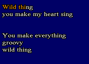 TWild thing
you make my heart sing

You make everything
groovy
Wild thing