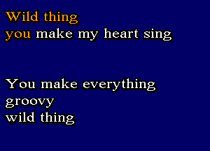 TWild thing
you make my heart sing

You make everything
groovy
Wild thing