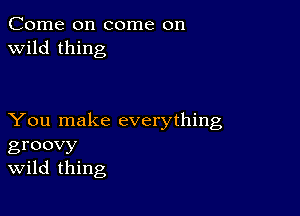 Come on come on
wild thing

You make everything
groovy
Wild thing