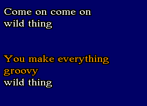 Come on come on
wild thing

You make everything
groovy
Wild thing
