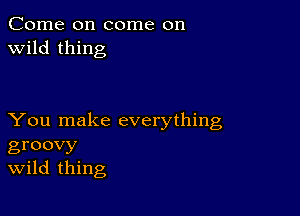 Come on come on
wild thing

You make everything
groovy
Wild thing