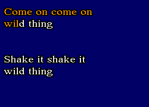 Come on come on
wild thing

Shake it shake it
wild thing