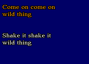 Come on come on
wild thing

Shake it shake it
wild thing